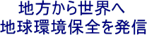 地球環境の保全のために役立ちたい。これが私たちの願いです。